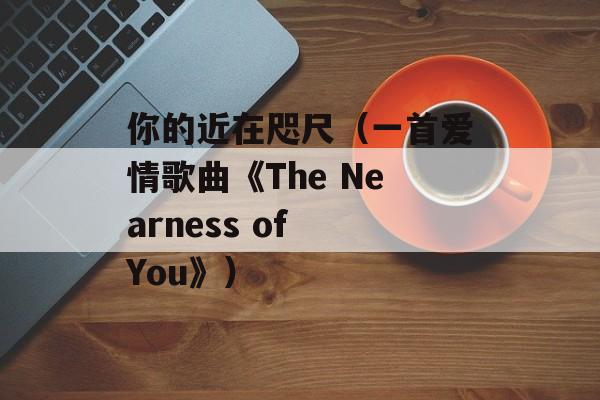 你的近在咫尺（一首爱情歌曲《The Nearness of You》）-第1张图片-居家生活