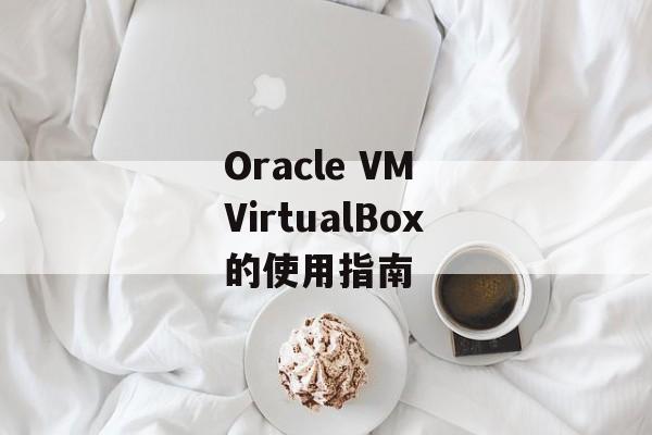 Oracle VM VirtualBox的使用指南-第1张图片-居家生活