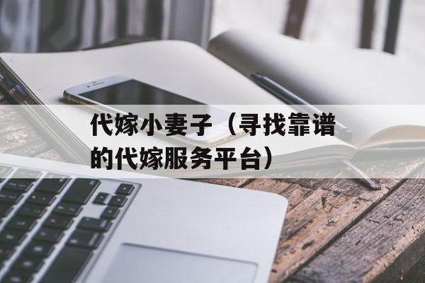 代嫁小妻子（寻找靠谱的代嫁服务平台）-第1张图片-居家生活