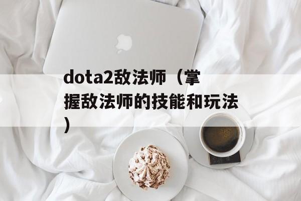 dota2敌法师（掌握敌法师的技能和玩法）-第1张图片-居家生活