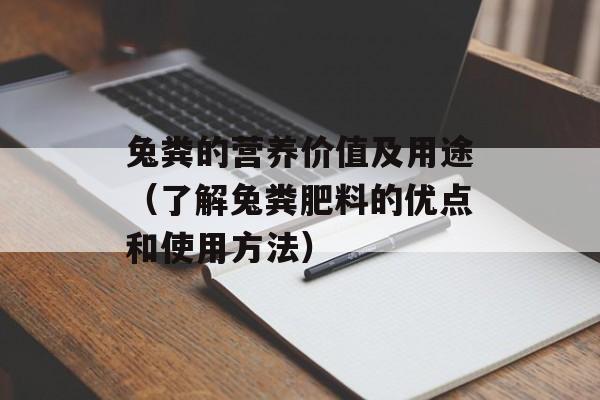 兔粪的营养价值及用途（了解兔粪肥料的优点和使用方法）-第1张图片-居家生活