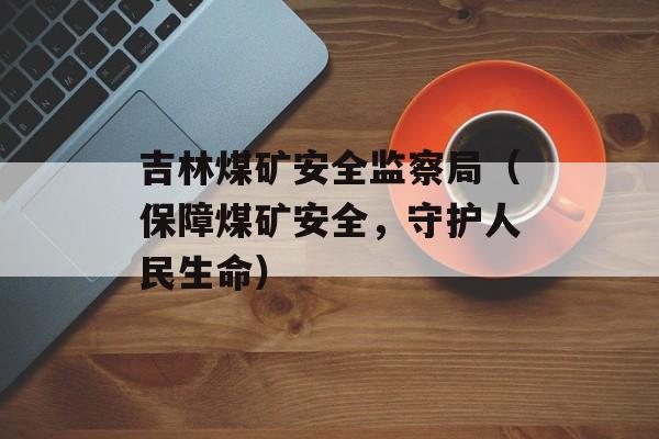 吉林煤矿安全监察局（保障煤矿安全，守护人民生命）-第1张图片-居家生活