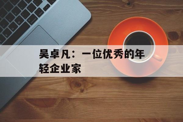 吴卓凡：一位优秀的年轻企业家-第1张图片-居家生活