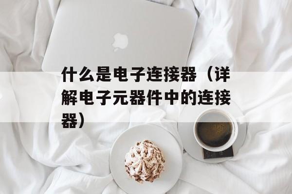 什么是电子连接器（详解电子元器件中的连接器）-第1张图片-居家生活