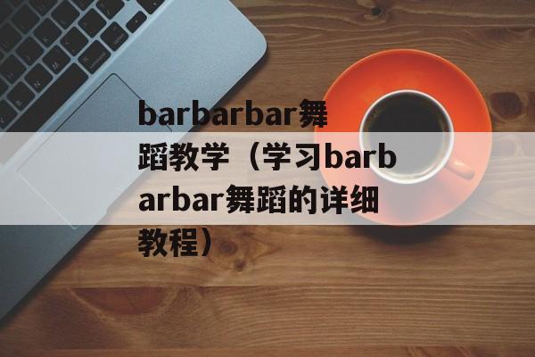 barbarbar舞蹈教学（学习barbarbar舞蹈的详细教程）-第1张图片-居家生活