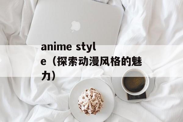 anime style（探索动漫风格的魅力）-第1张图片-居家生活
