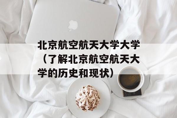 北京航空航天大学大学（了解北京航空航天大学的历史和现状）-第1张图片-居家生活