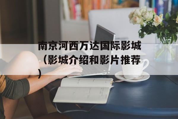 南京河西万达国际影城（影城介绍和影片推荐）-第1张图片-居家生活