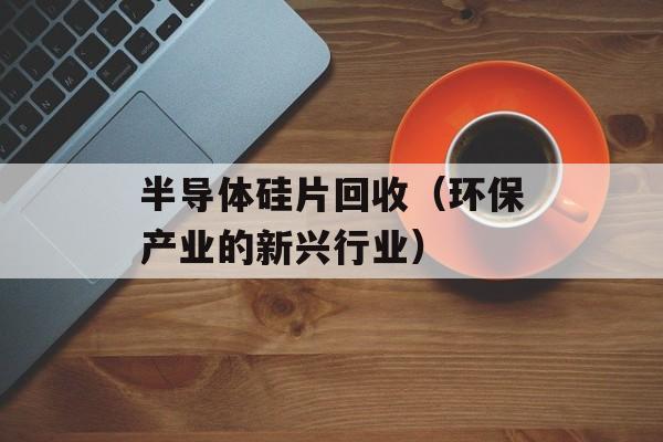 半导体硅片回收（环保产业的新兴行业）-第1张图片-居家生活