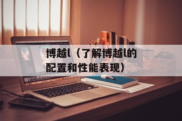 博越l（了解博越l的配置和性能表现）-第1张图片-居家生活