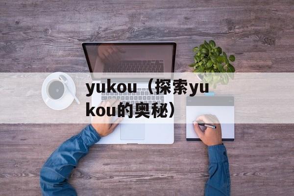 yukou（探索yukou的奥秘）-第1张图片-居家生活