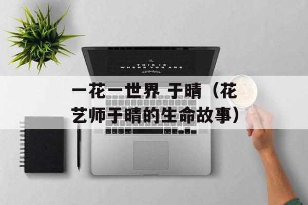 一花一世界 于晴（花艺师于晴的生命故事）-第1张图片-居家生活