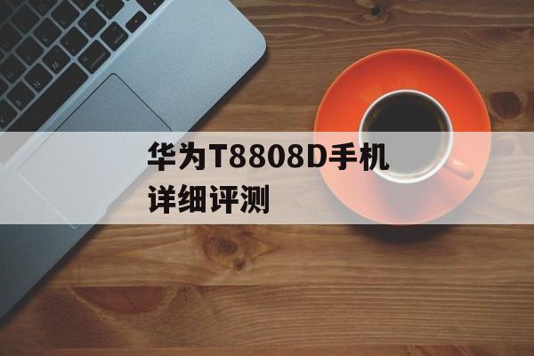 华为T8808D手机详细评测-第1张图片-居家生活