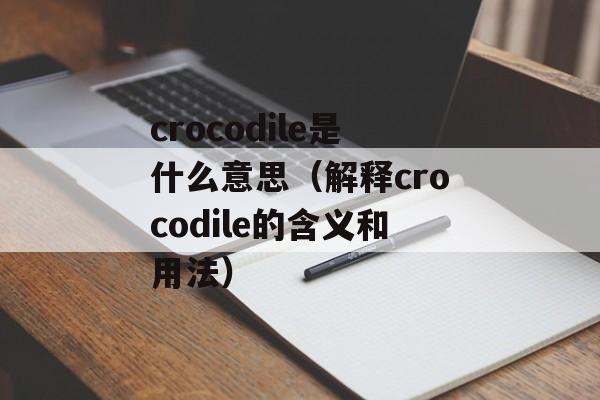 crocodile是什么意思（解释crocodile的含义和用法）-第1张图片-居家生活