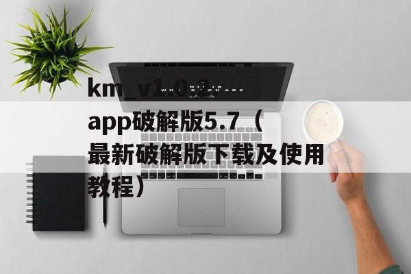 km_v1.0.2.app破解版5.7（最新破解版下载及使用教程）-第1张图片-居家生活