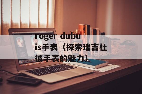 roger dubuis手表（探索瑞吉杜彼手表的魅力）-第1张图片-居家生活