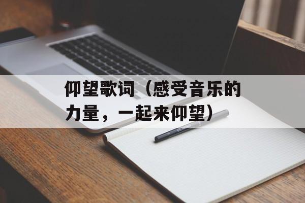 仰望歌词（感受音乐的力量，一起来仰望）-第1张图片-居家生活