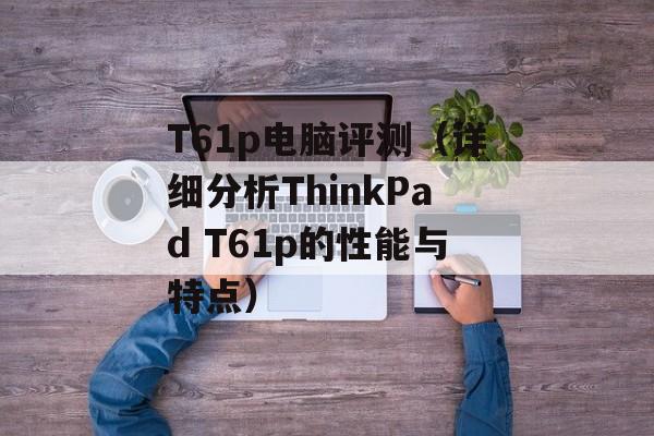 T61p电脑评测（详细分析ThinkPad T61p的性能与特点）-第1张图片-居家生活