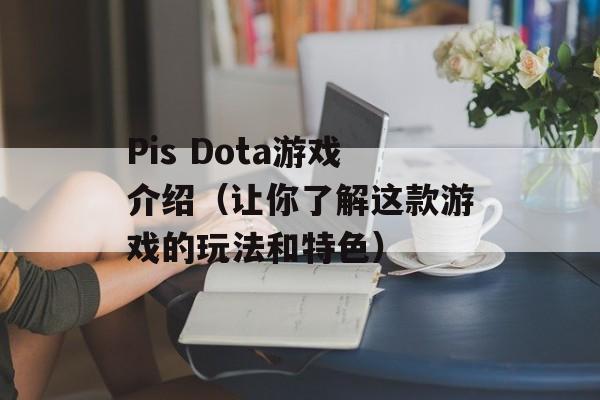 Pis Dota游戏介绍（让你了解这款游戏的玩法和特色）-第1张图片-居家生活