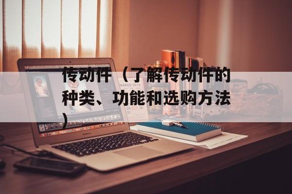 传动件（了解传动件的种类、功能和选购方法）-第1张图片-居家生活