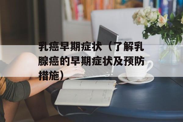 乳癌早期症状（了解乳腺癌的早期症状及预防措施）-第1张图片-居家生活