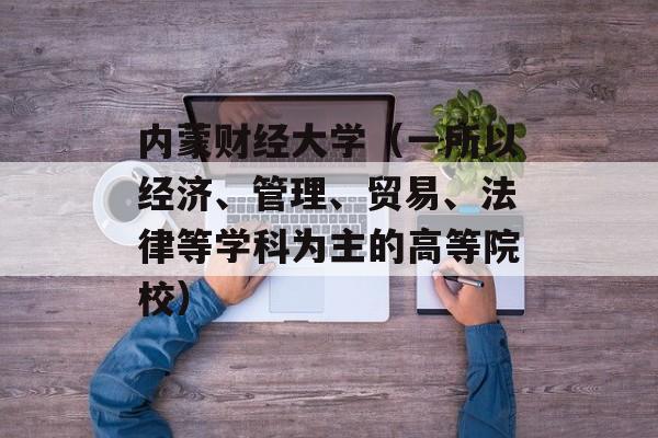 内蒙财经大学（一所以经济、管理、贸易、法律等学科为主的高等院校）-第1张图片-居家生活