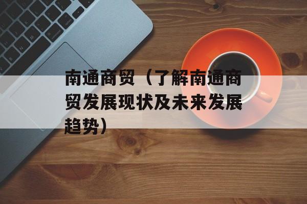 南通商贸（了解南通商贸发展现状及未来发展趋势）-第1张图片-居家生活