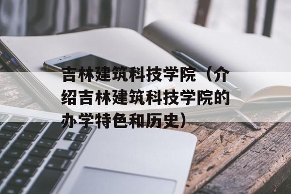 吉林建筑科技学院（介绍吉林建筑科技学院的办学特色和历史）-第1张图片-居家生活