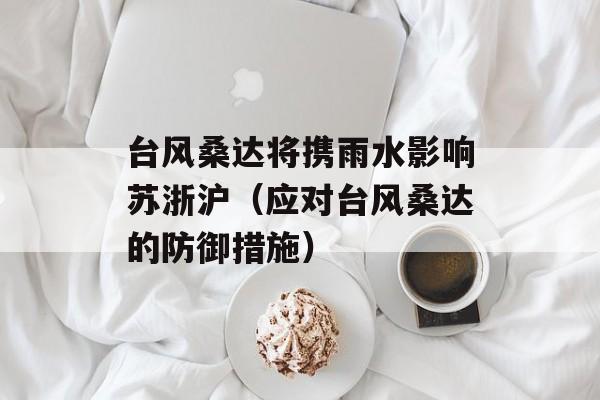 台风桑达将携雨水影响苏浙沪（应对台风桑达的防御措施）-第1张图片-居家生活