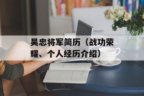吴忠将军简历（战功荣耀、个人经历介绍）-第1张图片-居家生活