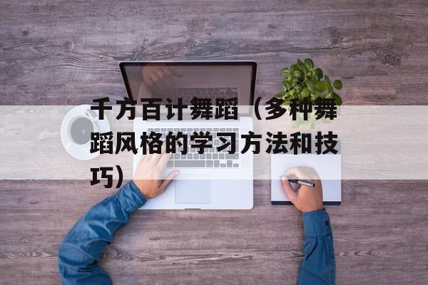 千方百计舞蹈（多种舞蹈风格的学习方法和技巧）-第1张图片-居家生活