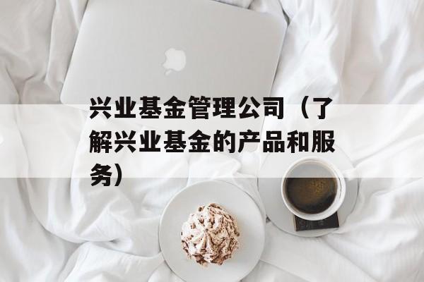 兴业基金管理公司（了解兴业基金的产品和服务）-第1张图片-居家生活