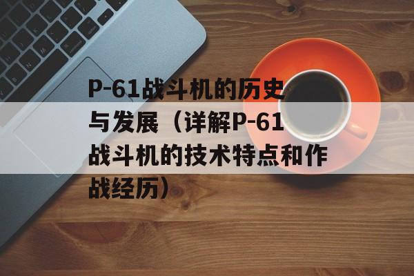 P-61战斗机的历史与发展（详解P-61战斗机的技术特点和作战经历）-第1张图片-居家生活