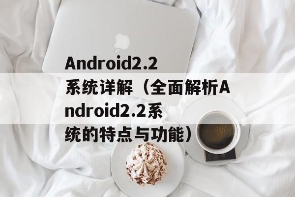 Android2.2系统详解（全面解析Android2.2系统的特点与功能）-第1张图片-居家生活