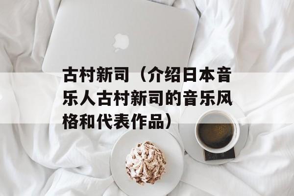 古村新司（介绍日本音乐人古村新司的音乐风格和代表作品）-第1张图片-居家生活