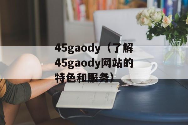 45gaody（了解45gaody网站的特色和服务）-第1张图片-居家生活
