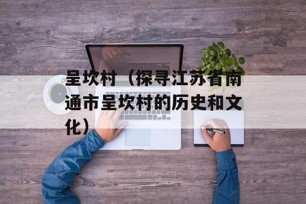 呈坎村（探寻江苏省南通市呈坎村的历史和文化）-第1张图片-居家生活