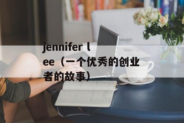 jennifer lee（一个优秀的创业者的故事）-第1张图片-居家生活