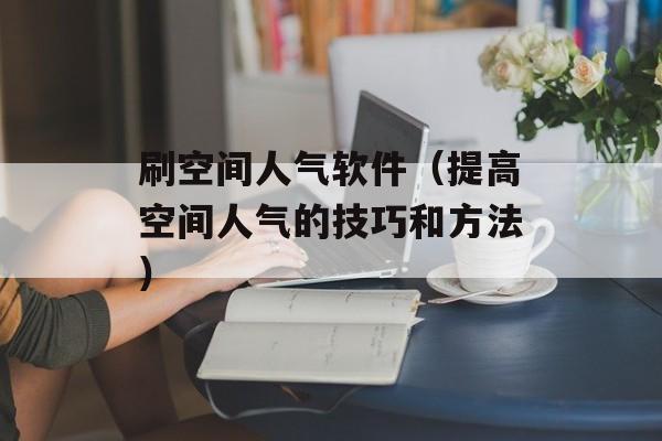 刷空间人气软件（提高空间人气的技巧和方法）-第1张图片-居家生活