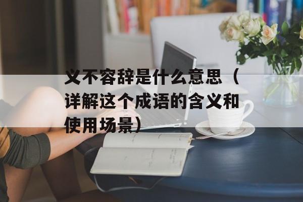 义不容辞是什么意思（详解这个成语的含义和使用场景）-第1张图片-居家生活