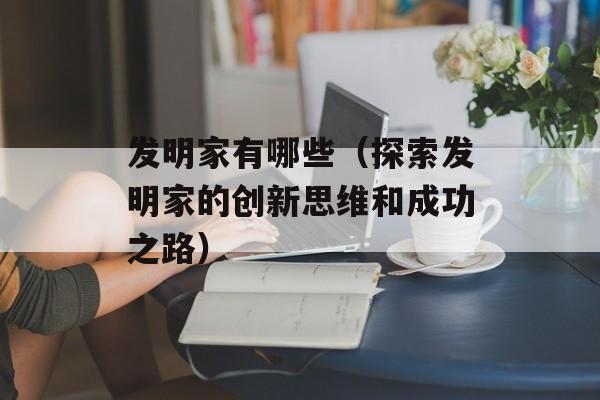 发明家有哪些（探索发明家的创新思维和成功之路）-第1张图片-居家生活