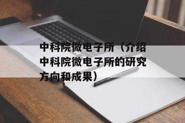 中科院微电子所（介绍中科院微电子所的研究方向和成果）-第1张图片-居家生活