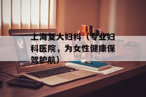 上海复大妇科（专业妇科医院，为女性健康保驾护航）-第1张图片-居家生活