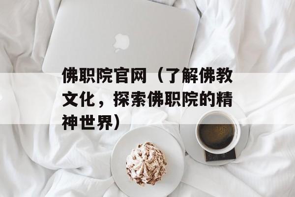 佛职院官网（了解佛教文化，探索佛职院的精神世界）-第1张图片-居家生活