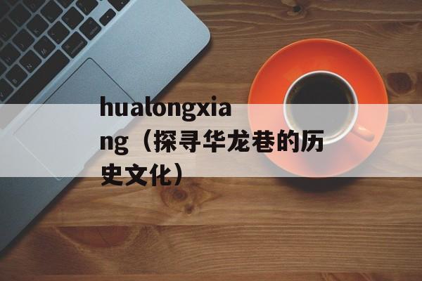 hualongxiang（探寻华龙巷的历史文化）-第1张图片-居家生活
