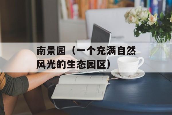 南景园（一个充满自然风光的生态园区）-第1张图片-居家生活