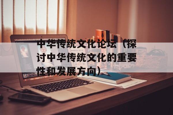 中华传统文化论坛（探讨中华传统文化的重要性和发展方向）-第1张图片-居家生活