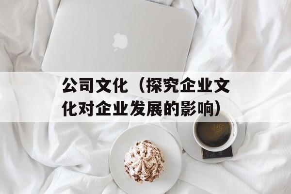 公司文化（探究企业文化对企业发展的影响）-第1张图片-居家生活