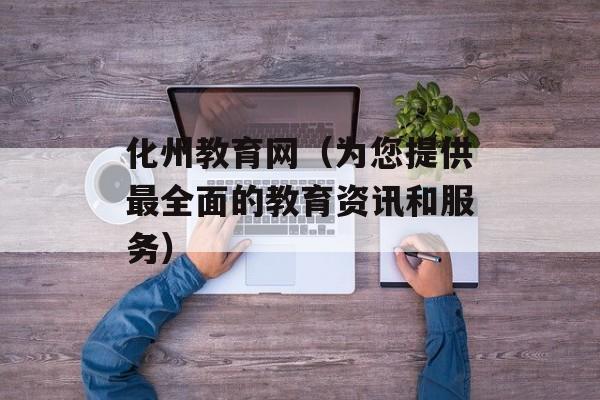 化州教育网（为您提供最全面的教育资讯和服务）-第1张图片-居家生活
