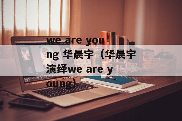 we are young 华晨宇（华晨宇演绎we are young）-第1张图片-居家生活